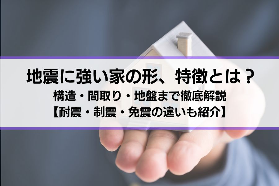 （リライト中）地震に強い家の形、特徴とは？構造・間取り・地盤まで徹底解説【耐震・制震・免震の違いも紹介】