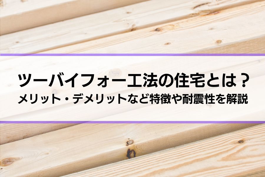 ツーバイフォー工法の住宅とは？メリット・デメリットなどの特徴、耐震性についても解説