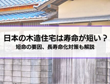 日本の木造住宅は寿命が短い？短命の原因、耐震性向上など長寿命化対策もご紹介