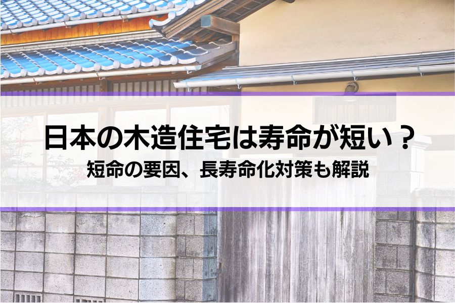 日本の木造住宅は寿命が短い？短命の原因、耐震性向上など長寿命化対策もご紹介