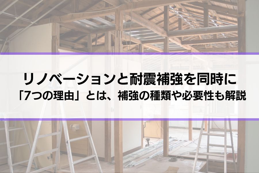 リノベーションで耐震補強を同時にするべき「7つの理由」とは│補強工事の種類や必要性、会社選びまで徹底解説