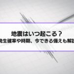 地震はいつ起こる？南海トラフ、首都直下など、発生確率や時期、今できる備えも解説