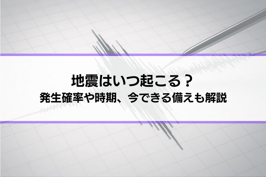 地震はいつ起こる？南海トラフ、首都直下など、発生確率や時期、今できる備えも解説
