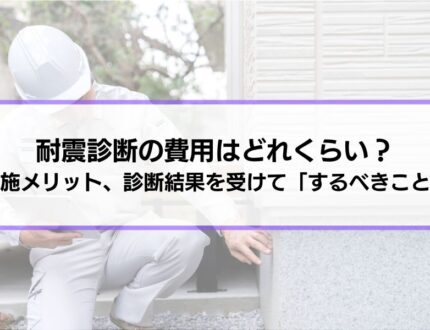 耐震診断の費用はどれくらい？実施するメリットや流れ、診断結果を受けて「するべきこととは？」