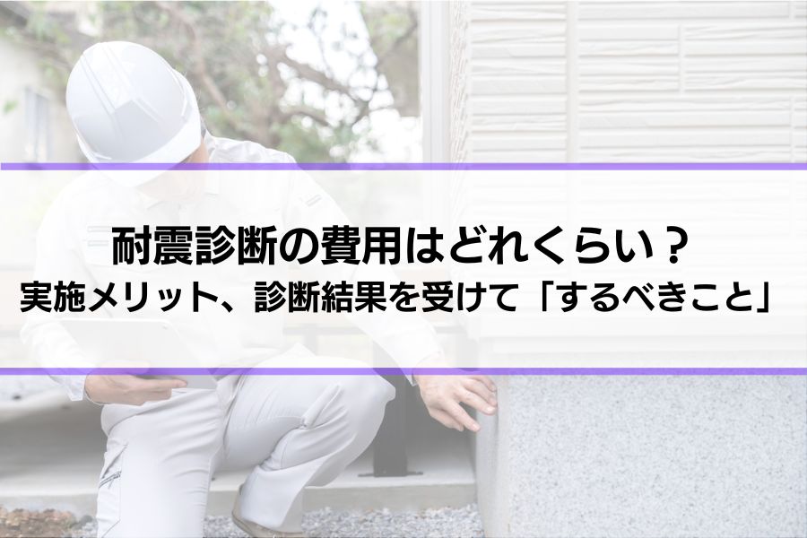 耐震診断の費用はどれくらい？実施するメリットや流れ、診断結果を受けて「するべきこととは？」