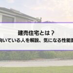 建売住宅とは？メリットやデメリット、向いている人いない人を解説│気になる耐震性など性能面の違いも紹介