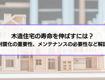 木造住宅の寿命を伸ばすには？耐震化の重要性、メンテナンスの必要性など長く住むための知識を解説