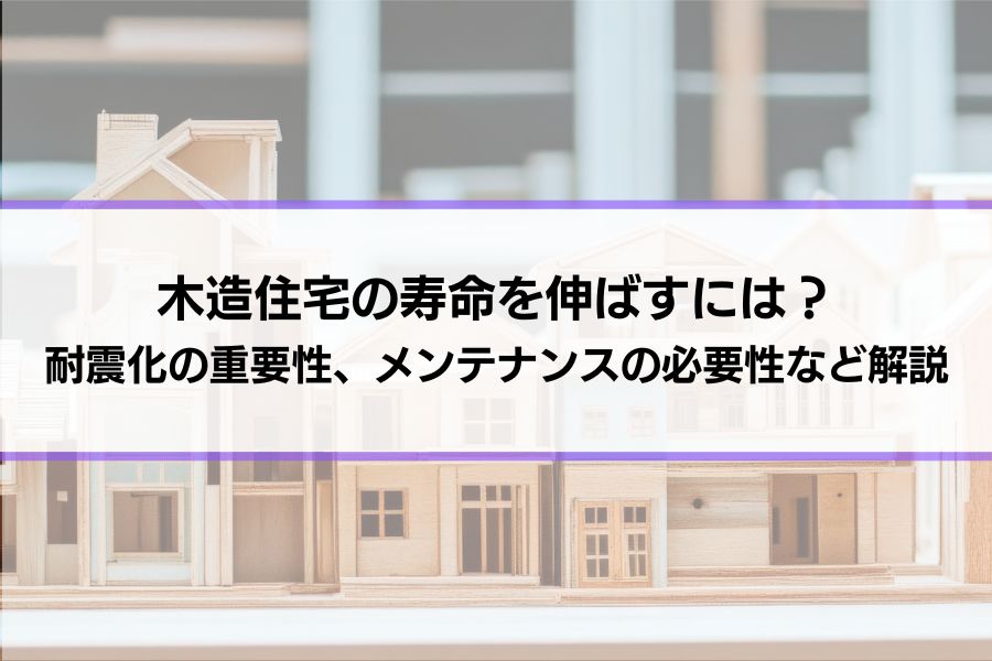 木造住宅の寿命を伸ばすには？耐震化の重要性、メンテナンスの必要性など長く住むための知識を解説