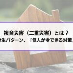 複合災害（二重災害）とは？定義や発生パターン、「個人が今できる対策」も解説