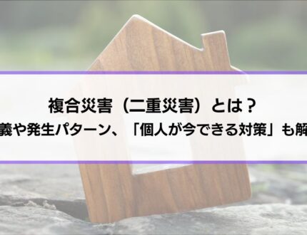 複合災害（二重災害）とは？定義や発生パターン、「個人が今できる対策」も解説