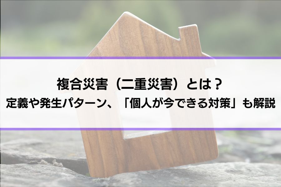 複合災害（二重災害）とは？定義や発生パターン、「個人が今できる対策」も解説