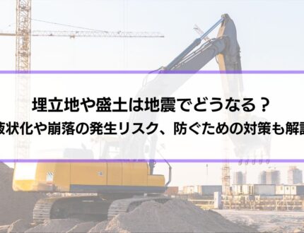 埋立地や盛土は地震でどうなる？液状化や崩落の発生リスク、防ぐための対策も解説