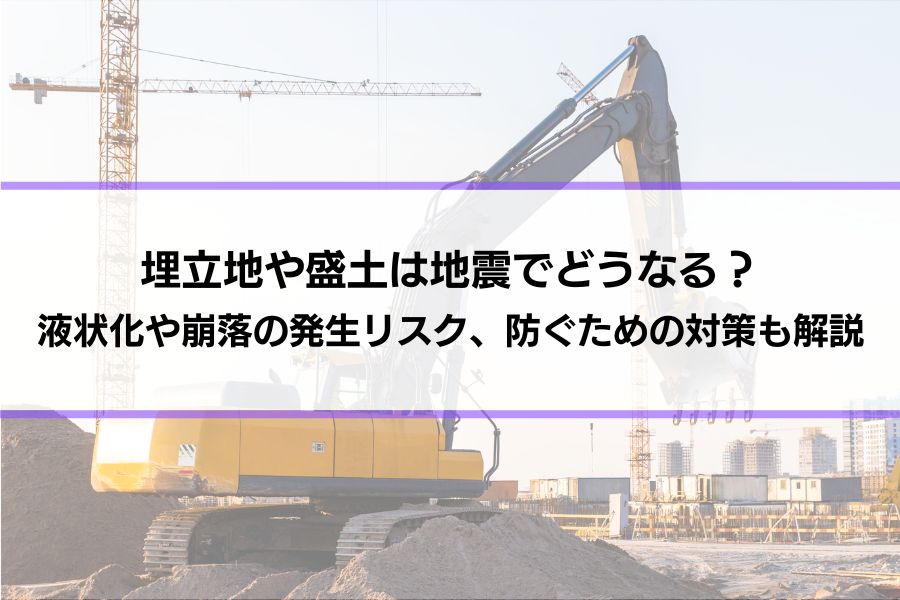 埋立地や盛土は地震でどうなる？液状化や崩落の発生リスク、防ぐための対策も解説