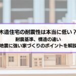 木造住宅の耐震性は本当に低い？｜耐震基準、構造の違いと、地震に強い家づくりのポイントを解説