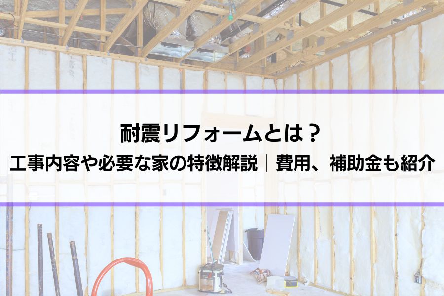 耐震リフォームとは？工事内容、必要な家の特徴を解説│費用相場、補助金の情報も紹介